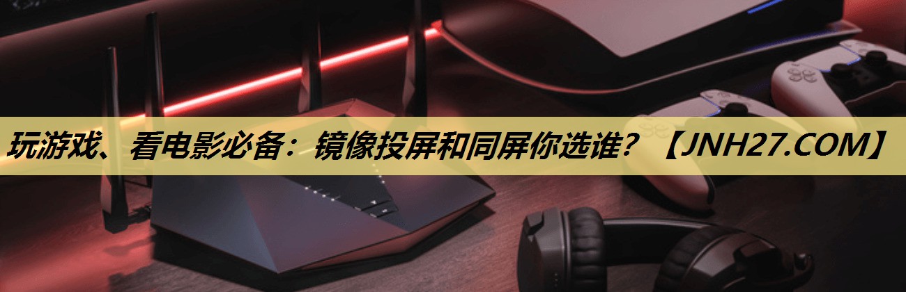 玩游戏、看电影必备:镜像投屏和同屏你选谁? 玩游戏、看电影必备:镜像投屏和同屏你选谁?