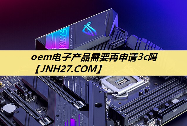 oem电子产品需要再申请3c吗 oem电子产品需要再申请3c吗