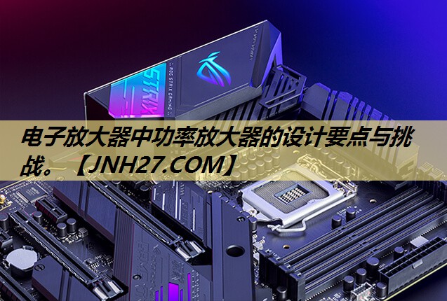 电子放大器中功率放大器的设计要点与挑战。 电子放大器中功率放大器的设计要点与挑战。