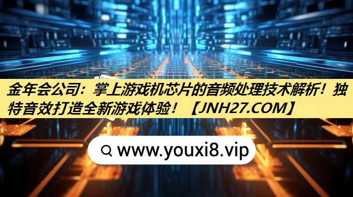 掌上游戏机芯片的音频处理技术解析!独特音效打造全新游戏体验! 掌上游戏机芯片的音频处理技术解析!独特音效打造全新游戏体验!