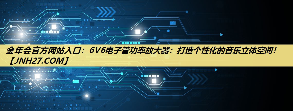 6V6电子管功率放大器：打造个性化的音乐立体空间！