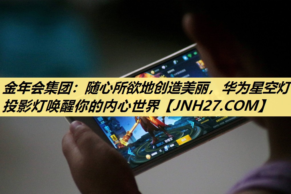 随心所欲地创造美丽,华为星空灯投影灯唤醒你的内心世界 随心所欲地创造美丽,华为星空灯投影灯唤醒你的内心世界