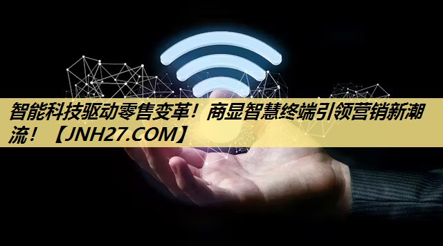 智能科技驱动零售变革!商显智慧终端引领营销新潮流! 智能科技驱动零售变革!商显智慧终端引领营销新潮流!